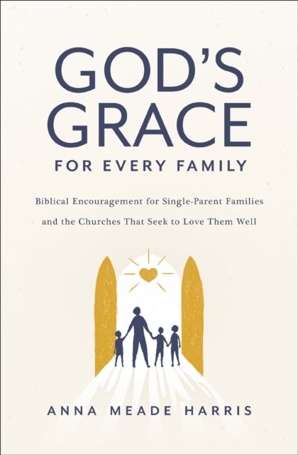 God's Grace for Every Family - Biblical Encouragement for Single-Parent Families and the Churches That Seek to Love Them Well