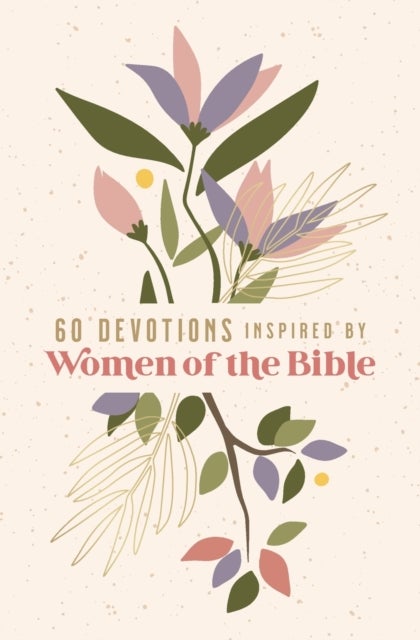 60 Devotions Inspired by Women of the Bible - How These Extraordinary Women Teach You to Walk with God in Your Own Unique Story