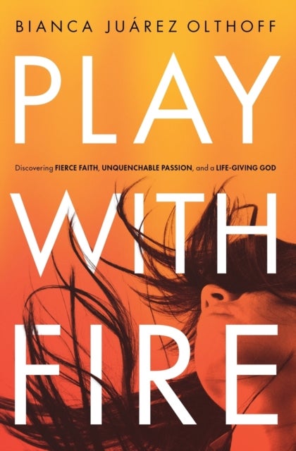 Play with Fire - Discovering Fierce Faith, Unquenchable Passion, and a Life-Giving God