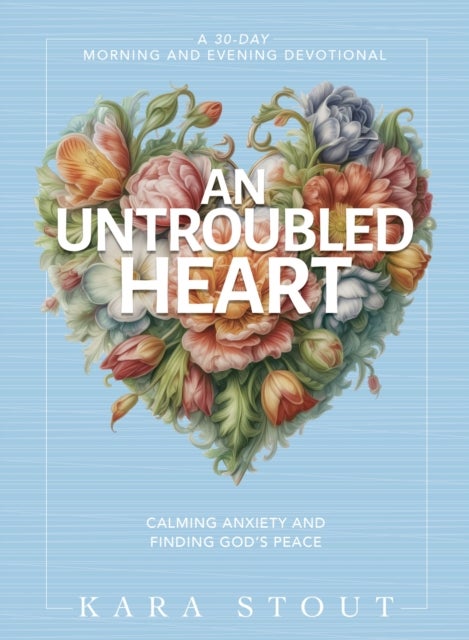 An Untroubled Heart - Calming Anxiety and Finding God's Peace (A 30-Day Morning and Evening Devotional)