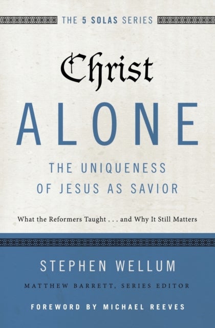 Christ Alone---The Uniqueness of Jesus as Savior - What the Reformers Taught...and Why It Still Matters