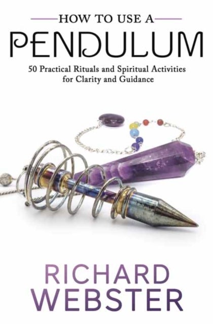 How to Use a Pendulum - 50 Practical Rituals and Spiritual Activities for Clarity and Guidance
