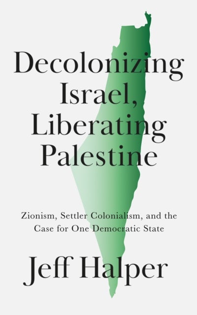 Decolonizing Israel, Liberating Palestine – Zionism, Settler Colonialism, and the Case for One Democratic State - Zionism, Settler Colonialism, and the Case for One Democratic State