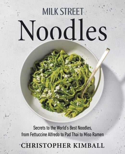 Milk Street Noodles - Secrets to the World’s Best Noodles, from Fettuccine Alfredo to Pad Thai to Shoyu Ramen