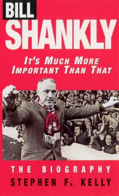 Bill Shankly: It''s Much More Important Than That - The Biography