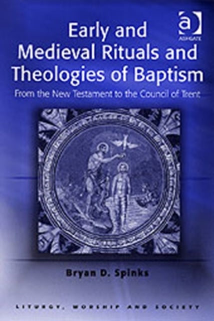 Early and Medieval Rituals and Theologies of Baptism - From the New Testament to the Council of Trent