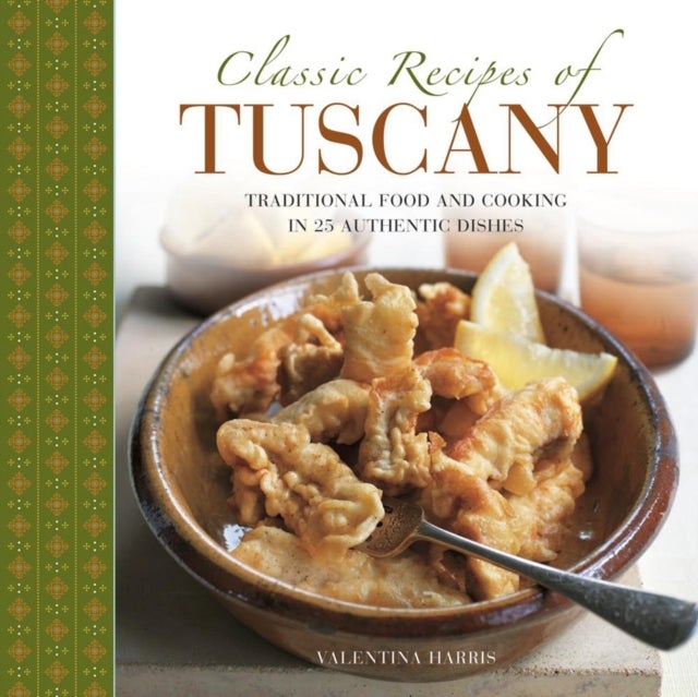 Classic Recipes of Tuscany - Traditional Food And Cooking In 25 Authentic Dishes