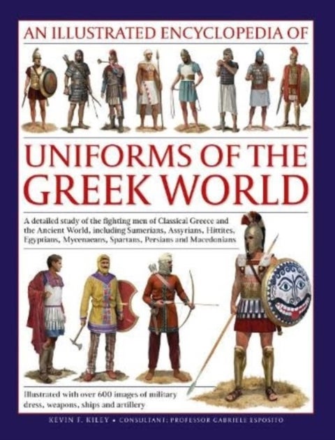 An Illustrated Encyclopedia of Uniforms of the Greek World - A detailed study of the fighting men of Classical Greece and the Ancient World, including Sumerians, Assyrians, Hittites, Egyptians, Mycenaeans, Spartans, Persians and Macedonians; Illustrated with over 700 images of military dress, weapons, ships and art