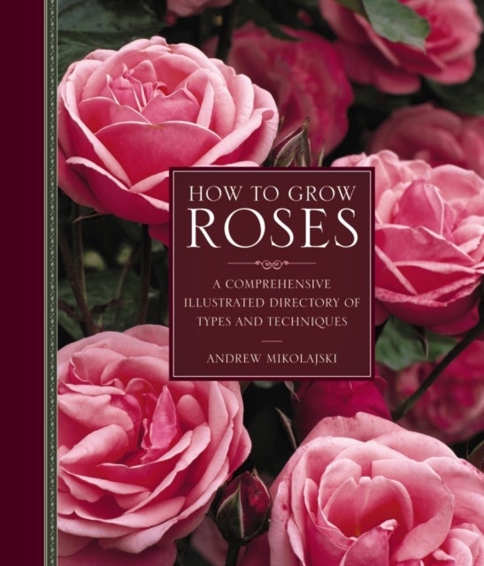 How to Grow Roses - A Comprehensive Illustrated Directory of Types and Techniques