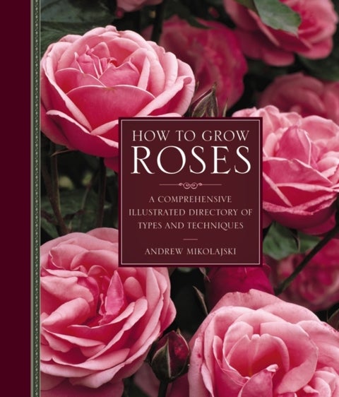 How to Grow Roses - A Comprehensive Illustrated Directory of Types and Techniques