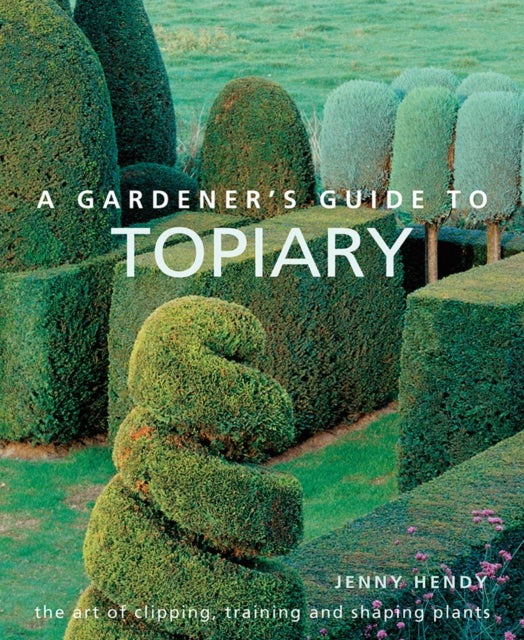 A Gardener''s Guide to Topiary - The art of clipping, training and shaping plants