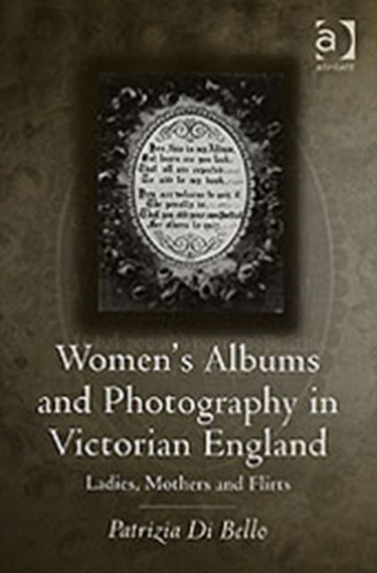 Women''s Albums and Photography in Victorian England - Ladies, Mothers and Flirts