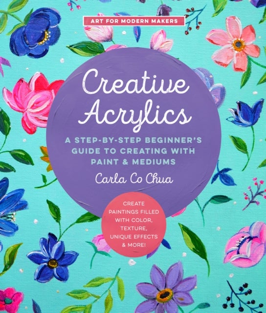 Creative Acrylics - A Step-by-Step Beginner’s Guide to Creating with Paint & Mediums - Create Paintings Filled with Color, Texture, Unique Effects & More!