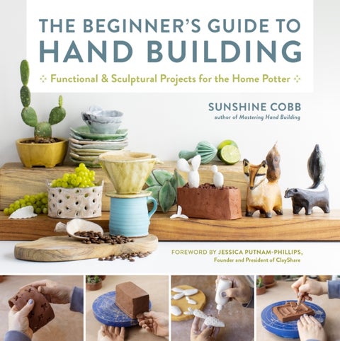 The Beginner''s Guide to Hand Building - Functional and Sculptural Projects for the Home Potter