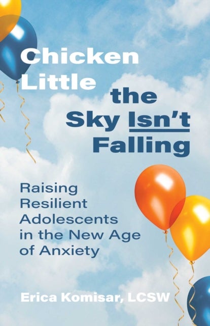 Chicken Little the Sky Isn''t Falling - Raising Resilient Adolescents in the New Age of Anxiety