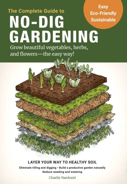 Complete Guide to No-Dig Gardening - Grow beautiful vegetables, herbs, and flowers - the easy way! Layer Your Way to Healthy Soil-Eliminate tilling and digging-Build a productive garden naturally-Reduce weeding and watering