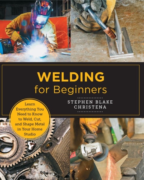 Welding for Beginners - Learn Everything You Need to Know to Weld, Cut, and Shape Metal in Your Home Studio