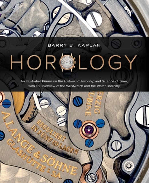 Horology - An Illustrated Primer on the History, Philosophy, and Science of Time, with an Overview of the Wristwatch and the Watch Industry (Featuring Rolex, Patek Philippe, Cartier, Breitling & More)