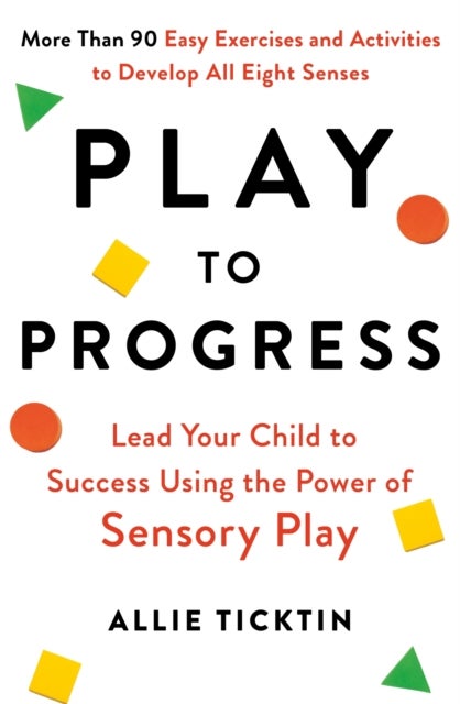 Play to Progress - Lead Your Child to Success Using the Power of Sensory Play