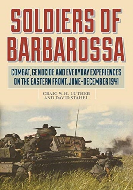 Soldiers of Barbarossa - Combat, Genocide, and Everyday Experiences on the Eastern Front, June–December 1941