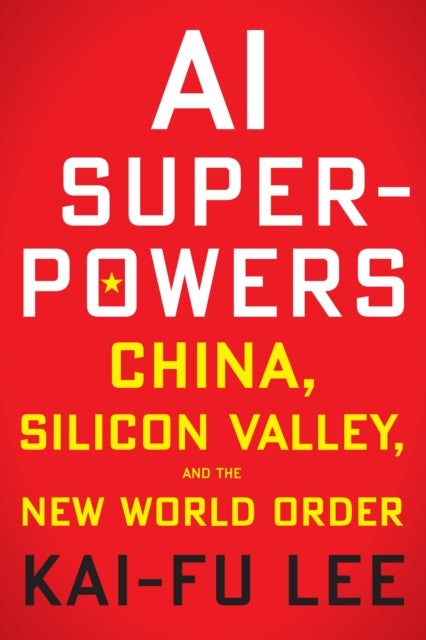 AI Superpowers: China, Silicon Valley and the New World Order - China, Silicon Valley, and the New World Order