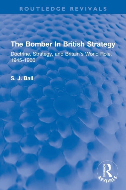 The Bomber In British Strategy - Doctrine, Strategy, and Britain's World Role, 1945-1960