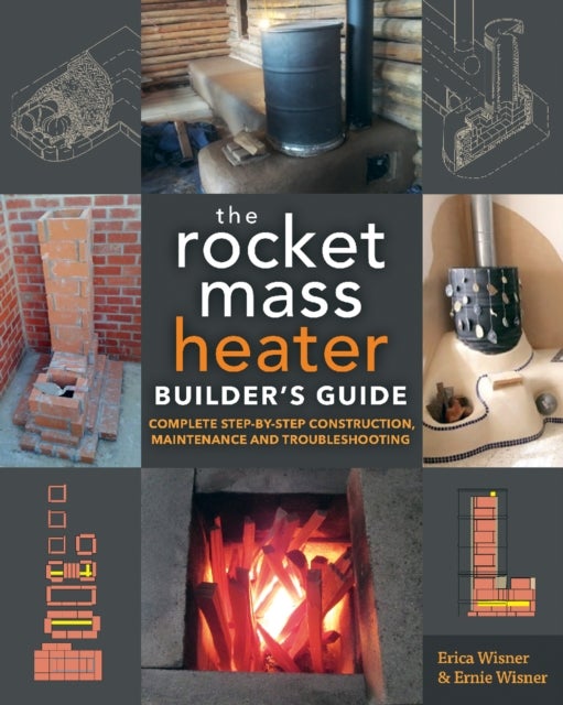 The Rocket Mass Heater Builder's Guide - Complete Step-by-Step Construction, Maintenance and Troubleshooting