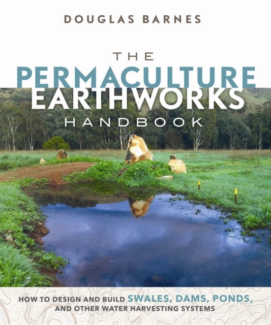 The Permaculture Earthworks Handbook - How to Design and Build Swales, Dams, Ponds, and other Water Harvesting Systems