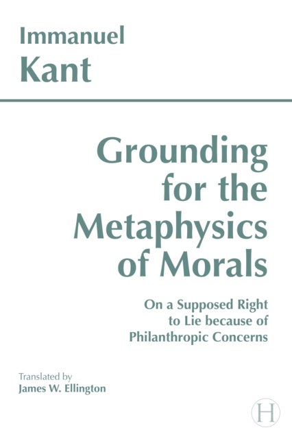 Grounding for the Metaphysics of Morals - with On a Supposed Right to Lie because of Philanthropic Concerns