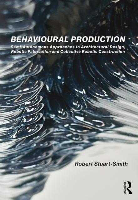 Behavioural Production - Semi-Autonomous Approaches to Architectural Design, Robotic Fabrication and Collective Robotic Construction