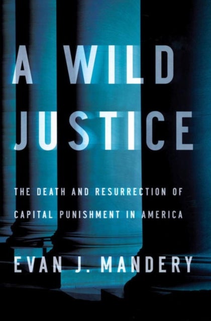 A Wild Justice – The Death and Resurrection of Capital Punishment in America - The Death and Resurrection of Capital Punishment in America