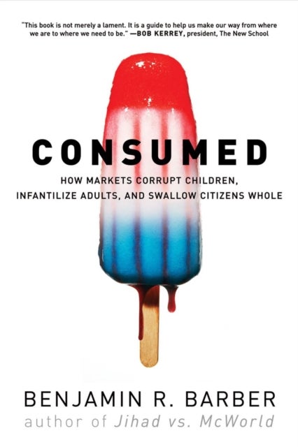 Consumed – How Markets Corrupt Children, Infantilize Adults, and Swallow Citizens Whole - How Markets Corrupt Children, Infantilize Adults, and Swallow Citizens Whole