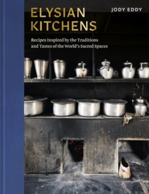 Elysian Kitchens – Recipes Inspired by the Traditions and Tastes of the World's Sacred Spaces - Recipes Inspired by the Traditions and Tastes of the World's Sacred Spaces