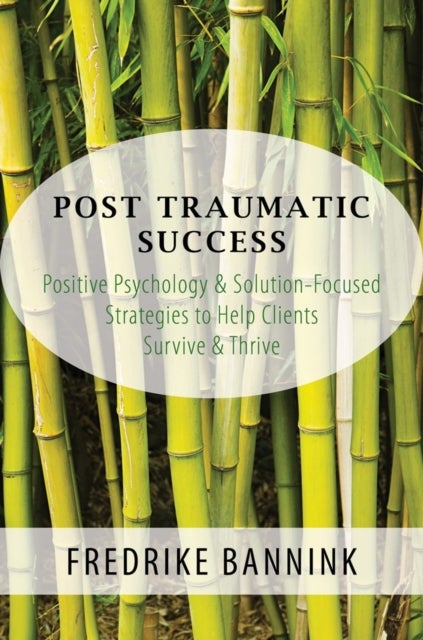 Post Traumatic Success – Positive Psychology & Solution–Focused Strategies to Help Clients Survive & Thrive - Positive Psychology & Solution-Focused Strategies to Help Clients Survive & Thrive