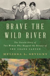 Brave the Wild River – The Untold Story of Two Women Who Mapped the Botany of the Grand Canyon