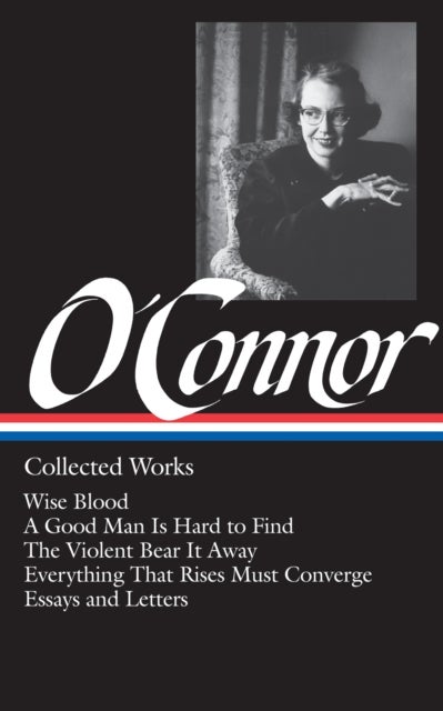 Flannery O'Connor: Collected Works (LOA #39) - Wise Blood / A Good Man Is Hard to Find / The Violent Bear It Away / Everything That Rises Must Converge / Stories, essays, letters