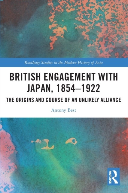 British Engagement with Japan, 1854¿1922 - The Origins and Course of an Unlikely Alliance