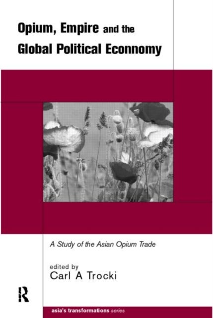 Opium, Empire and the Global Political Economy - A Study of the Asian Opium Trade 1750-1950