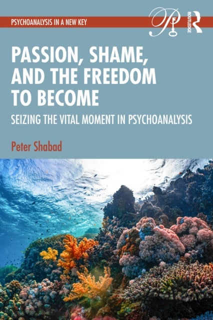 Passion, Shame, and the Freedom to Become - Seizing The Vital Moment in Psychoanalysis