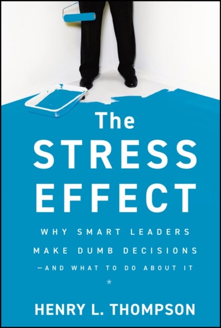 The Stress Effect – Why Smart Leaders Make Dumb Decisions––And What to Do About It - Why Smart Leaders Make Dumb Decisions--And What to Do About It