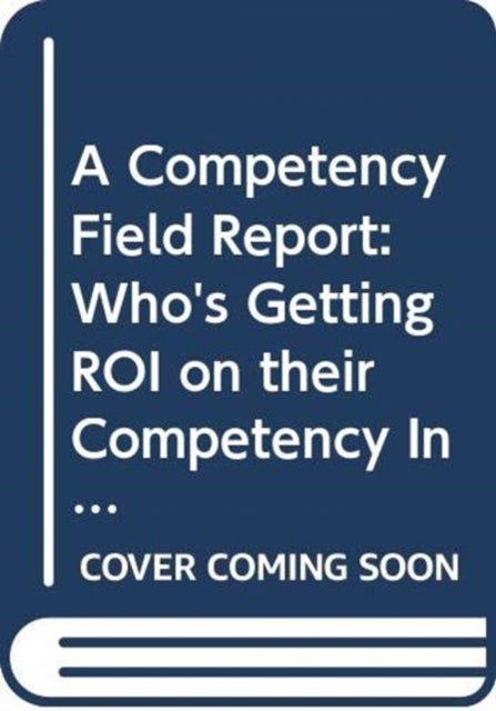 A Competency Field Report: Who′s Getting ROI on their Competency Investment and How They′re Doing It - Who's Getting ROI on their Competency Investment and How They're Doing It