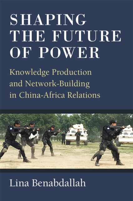 Shaping the Future of Power – Knowledge Production and Network–Building in China–Africa Relations - Knowledge Production and Network-Building in China-Africa Relations