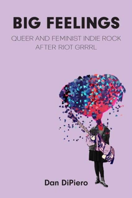 Big Feelings – Queer and Feminist Indie Rock After Riot Grrrl - Queer and Feminist Indie Rock After Riot Grrrl