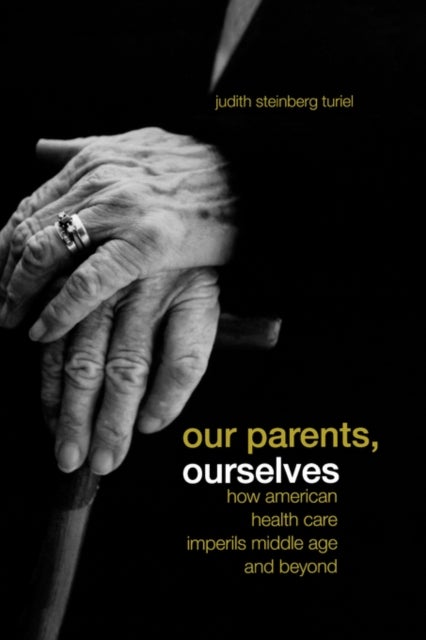 Our Parents, Ourselves – How American Health Care Imperils Middle Age and Beyond - How American Health Care Imperils Middle Age and Beyond