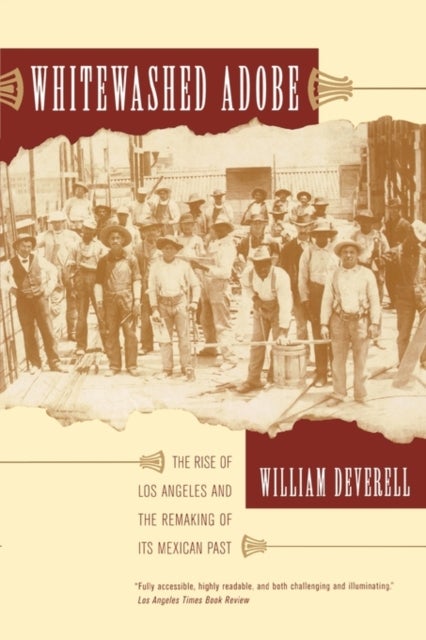 Whitewashed Adobe – The Rise of Los Angeles and the Remaking of Its Mexican Past - The Rise of Los Angeles and the Remaking of Its Mexican Past