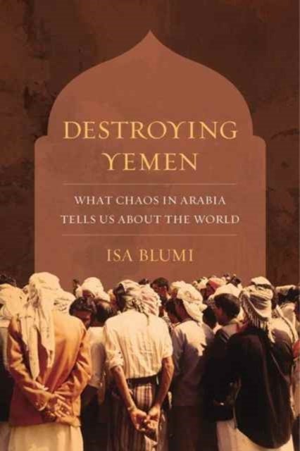 Destroying Yemen – What Chaos in Arabia Tells Us About the World - What Chaos in Arabia Tells Us about the World