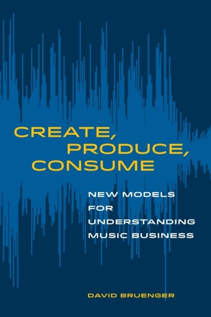 Create, Produce, Consume – New Models for Understanding Music Business - New Models for Understanding Music Business