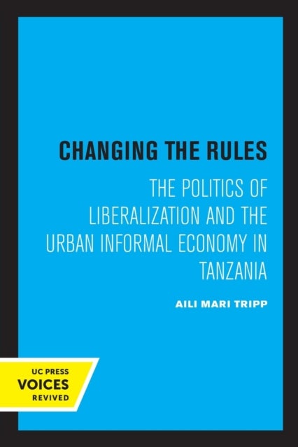 Changing the Rules – The Politics of Liberalization and the Urban Informal Economy in Tanzania - The Politics of Liberalization and the Urban Informal Economy in Tanzania