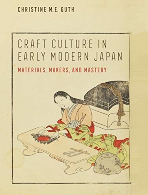 Craft Culture in Early Modern Japan – Materials, Makers, and Mastery - Materials, Makers, and Mastery