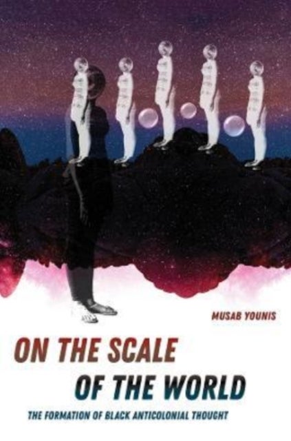 On the Scale of the World – The Formation of Black Anticolonial Thought - The Formation of Black Anticolonial Thought